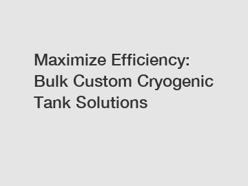 Maximize Efficiency: Bulk Custom Cryogenic Tank Solutions