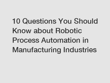 10 Questions You Should Know about Robotic Process Automation in Manufacturing Industries