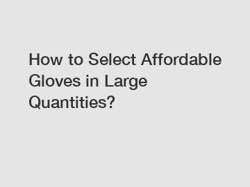 How to Select Affordable Gloves in Large Quantities?