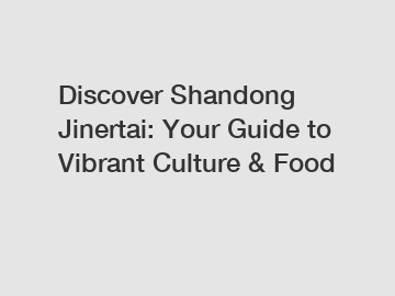Discover Shandong Jinertai: Your Guide to Vibrant Culture & Food