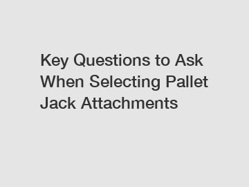 Key Questions to Ask When Selecting Pallet Jack Attachments