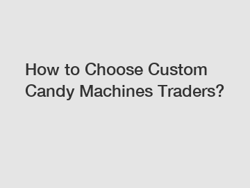 How to Choose Custom Candy Machines Traders?