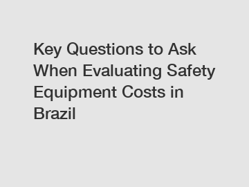Key Questions to Ask When Evaluating Safety Equipment Costs in Brazil