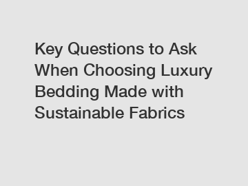 Key Questions to Ask When Choosing Luxury Bedding Made with Sustainable Fabrics