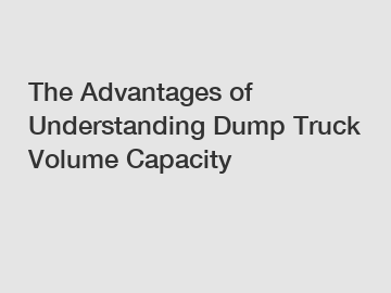 The Advantages of Understanding Dump Truck Volume Capacity