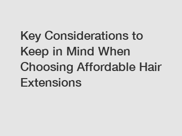 Key Considerations to Keep in Mind When Choosing Affordable Hair Extensions
