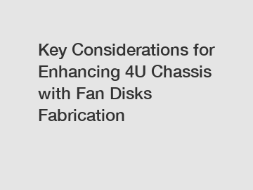 Key Considerations for Enhancing 4U Chassis with Fan Disks Fabrication