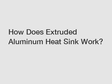 How Does Extruded Aluminum Heat Sink Work?
