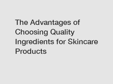 The Advantages of Choosing Quality Ingredients for Skincare Products