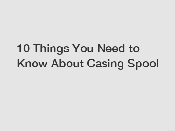 10 Things You Need to Know About Casing Spool