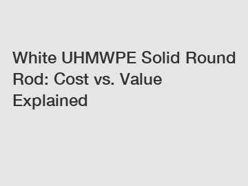 White UHMWPE Solid Round Rod: Cost vs. Value Explained