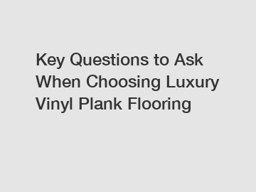 Key Questions to Ask When Choosing Luxury Vinyl Plank Flooring
