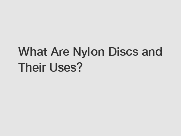 What Are Nylon Discs and Their Uses?