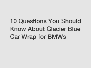 10 Questions You Should Know About Glacier Blue Car Wrap for BMWs