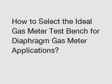 How to Select the Ideal Gas Meter Test Bench for Diaphragm Gas Meter Applications?