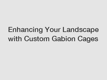 Enhancing Your Landscape with Custom Gabion Cages