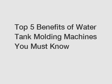 Top 5 Benefits of Water Tank Molding Machines You Must Know