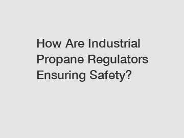 How Are Industrial Propane Regulators Ensuring Safety?