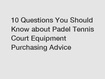 10 Questions You Should Know about Padel Tennis Court Equipment Purchasing Advice