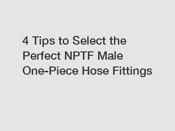 4 Tips to Select the Perfect NPTF Male One-Piece Hose Fittings