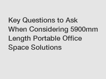 Key Questions to Ask When Considering 5900mm Length Portable Office Space Solutions