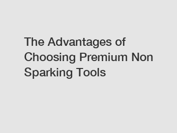 The Advantages of Choosing Premium Non Sparking Tools