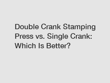 Double Crank Stamping Press vs. Single Crank: Which Is Better?