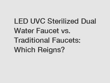 LED UVC Sterilized Dual Water Faucet vs. Traditional Faucets: Which Reigns?