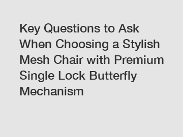 Key Questions to Ask When Choosing a Stylish Mesh Chair with Premium Single Lock Butterfly Mechanism