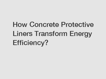 How Concrete Protective Liners Transform Energy Efficiency?