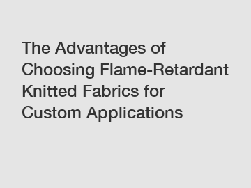 The Advantages of Choosing Flame-Retardant Knitted Fabrics for Custom Applications