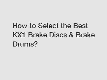 How to Select the Best KX1 Brake Discs & Brake Drums?