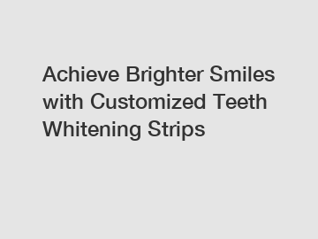 Achieve Brighter Smiles with Customized Teeth Whitening Strips