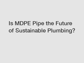 Is MDPE Pipe the Future of Sustainable Plumbing?