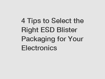 4 Tips to Select the Right ESD Blister Packaging for Your Electronics