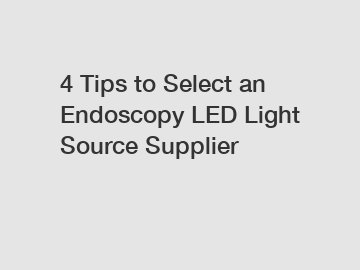 4 Tips to Select an Endoscopy LED Light Source Supplier