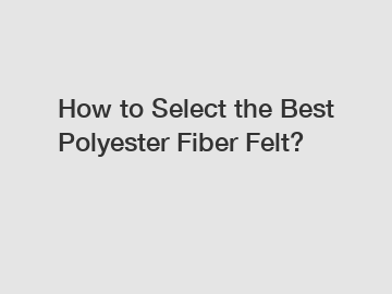 How to Select the Best Polyester Fiber Felt?