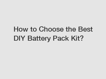How to Choose the Best DIY Battery Pack Kit?