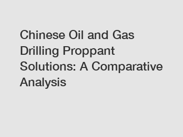 Chinese Oil and Gas Drilling Proppant Solutions: A Comparative Analysis