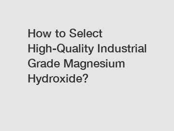 How to Select High-Quality Industrial Grade Magnesium Hydroxide?