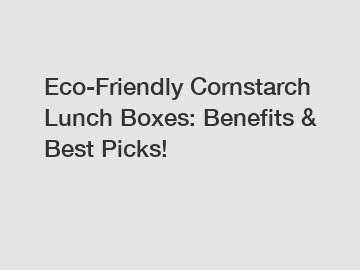 Eco-Friendly Cornstarch Lunch Boxes: Benefits & Best Picks!