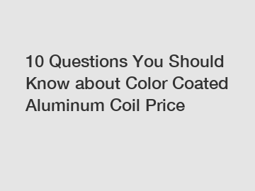 10 Questions You Should Know about Color Coated Aluminum Coil Price