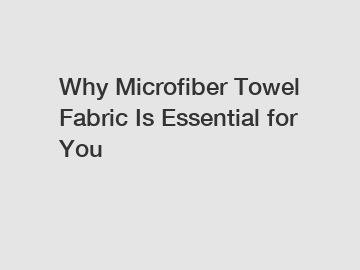 Why Microfiber Towel Fabric Is Essential for You