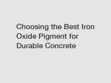 Choosing the Best Iron Oxide Pigment for Durable Concrete