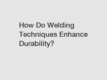 How Do Welding Techniques Enhance Durability?