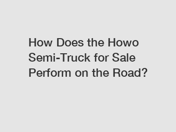 How Does the Howo Semi-Truck for Sale Perform on the Road?