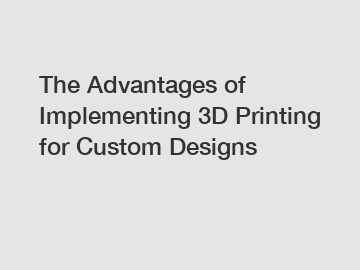 The Advantages of Implementing 3D Printing for Custom Designs