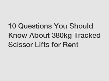 10 Questions You Should Know About 380kg Tracked Scissor Lifts for Rent