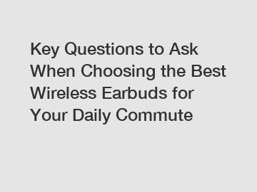 Key Questions to Ask When Choosing the Best Wireless Earbuds for Your Daily Commute