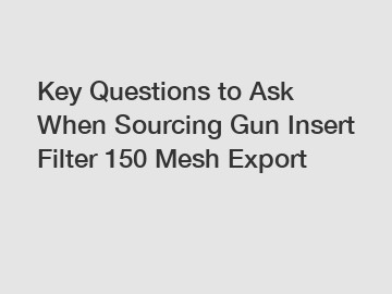 Key Questions to Ask When Sourcing Gun Insert Filter 150 Mesh Export